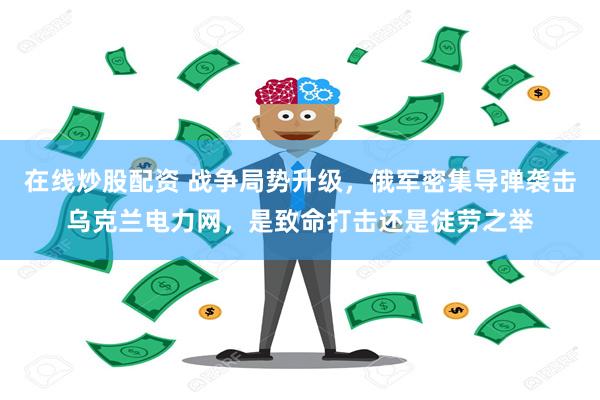 在线炒股配资 战争局势升级，俄军密集导弹袭击乌克兰电力网，是致命打击还是徒劳之举