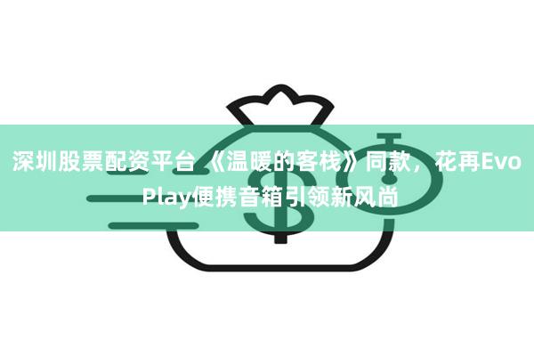 深圳股票配资平台 《温暖的客栈》同款，花再Evo Play便携音箱引领新风尚