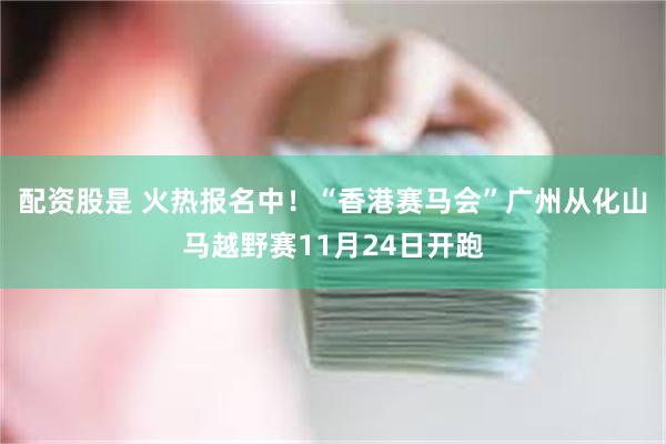 配资股是 火热报名中！“香港赛马会”广州从化山马越野赛11月24日开跑