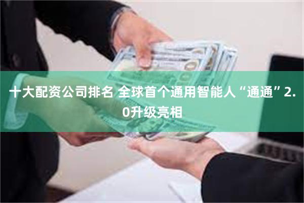 十大配资公司排名 全球首个通用智能人“通通”2.0升级亮相
