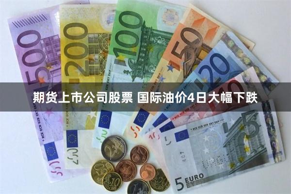 期货上市公司股票 国际油价4日大幅下跌