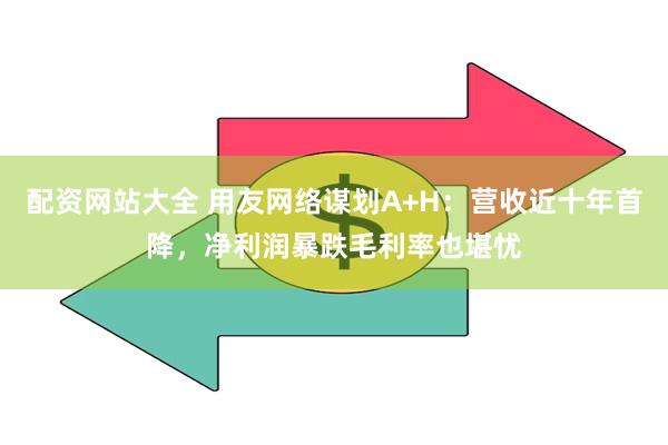 配资网站大全 用友网络谋划A+H：营收近十年首降，净利润暴跌毛利率也堪忧