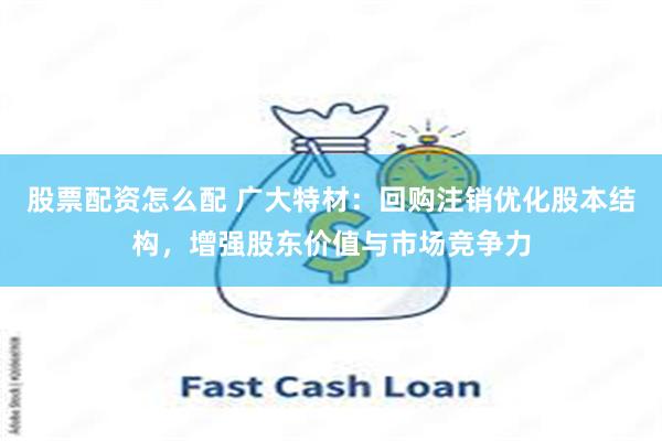 股票配资怎么配 广大特材：回购注销优化股本结构，增强股东价值与市场竞争力