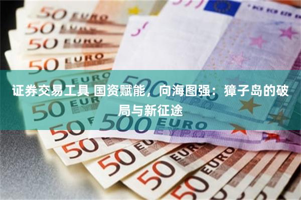 证券交易工具 国资赋能，向海图强：獐子岛的破局与新征途