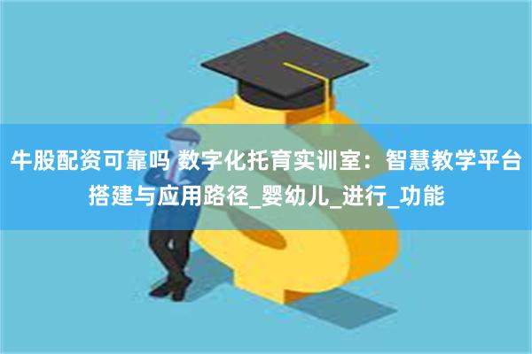 牛股配资可靠吗 数字化托育实训室：智慧教学平台搭建与应用路径_婴幼儿_进行_功能