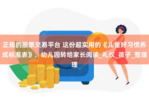正规的股票交易平台 这份超实用的《儿童好习惯养成标准表》，幼儿园转给家长阅读_礼仪_孩子_整理