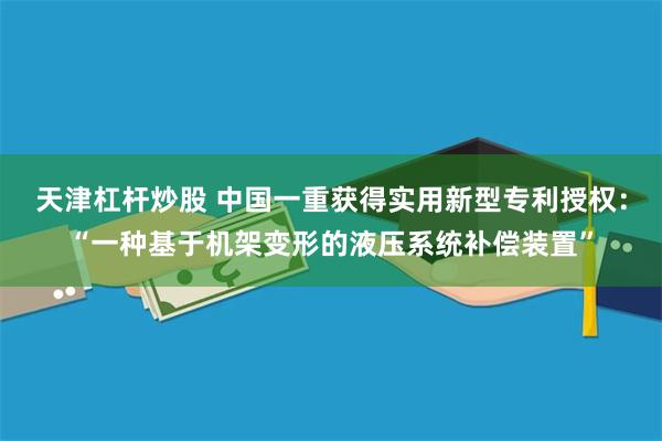 天津杠杆炒股 中国一重获得实用新型专利授权：“一种基于机架变形的液压系统补偿装置”