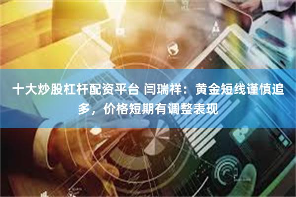 十大炒股杠杆配资平台 闫瑞祥：黄金短线谨慎追多，价格短期有调整表现