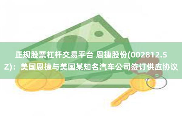 正规股票杠杆交易平台 恩捷股份(002812.SZ)：美国恩捷与美国某知名汽车公司签订供应协议