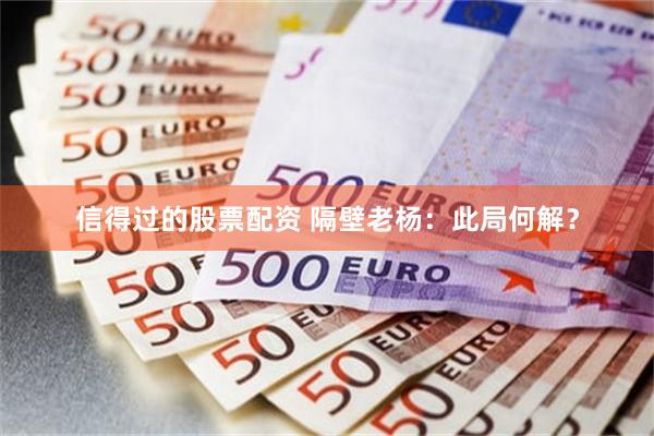 信得过的股票配资 隔壁老杨：此局何解？