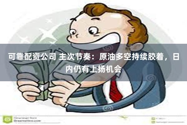 可靠配资公司 主次节奏：原油多空持续胶着，日内仍有上扬机会
