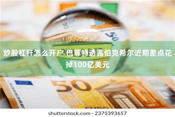 炒股杠杆怎么开户 巴菲特透露伯克希尔近期差点花掉100亿美元
