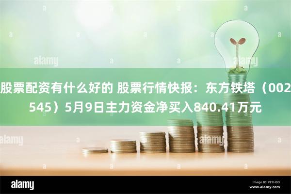 股票配资有什么好的 股票行情快报：东方铁塔（002545）5月9日主力资金净买入840.41万元