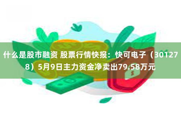 什么是股市融资 股票行情快报：快可电子（301278）5月9日主力资金净卖出79.58万元