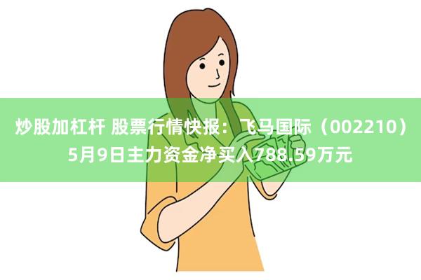 炒股加杠杆 股票行情快报：飞马国际（002210）5月9日主力资金净买入788.59万元