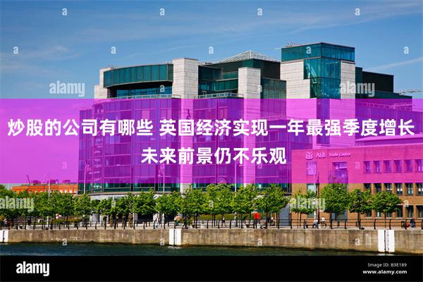 炒股的公司有哪些 英国经济实现一年最强季度增长 未来前景仍不乐观