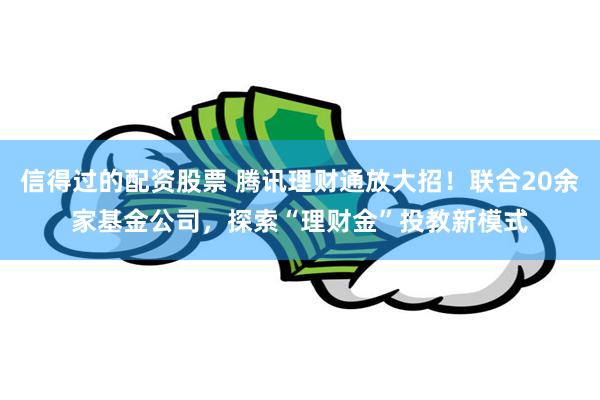 信得过的配资股票 腾讯理财通放大招！联合20余家基金公司，探索“理财金”投教新模式