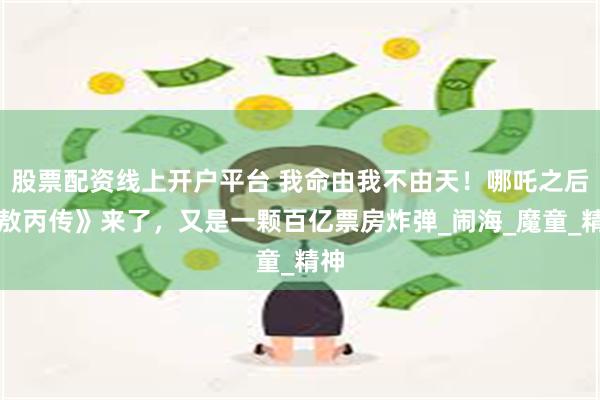 股票配资线上开户平台 我命由我不由天！哪吒之后《敖丙传》来了，又是一颗百亿票房炸弹_闹海_魔童_精神