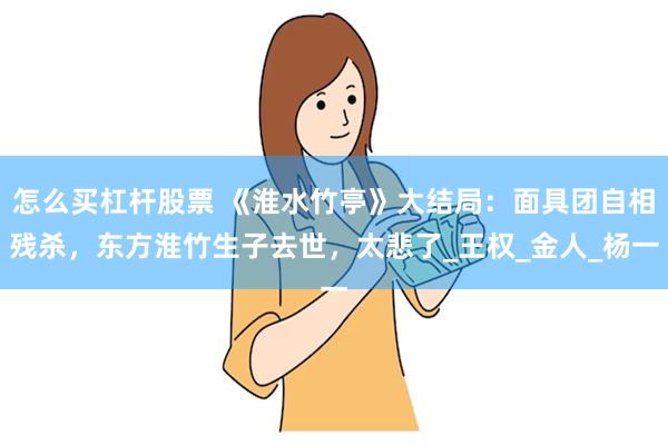 怎么买杠杆股票 《淮水竹亭》大结局：面具团自相残杀，东方淮竹生子去世，太悲了_王权_金人_杨一