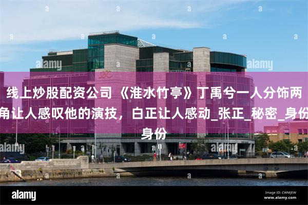 线上炒股配资公司 《淮水竹亭》丁禹兮一人分饰两角让人感叹他的演技，白正让人感动_张正_秘密_身份
