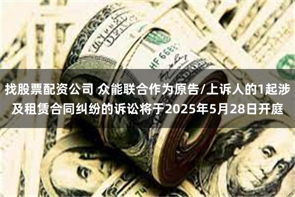 找股票配资公司 众能联合作为原告/上诉人的1起涉及租赁合同纠纷的诉讼将于2025年5月28日开庭