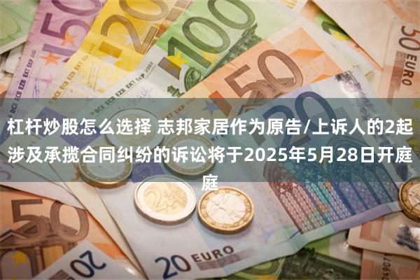 杠杆炒股怎么选择 志邦家居作为原告/上诉人的2起涉及承揽合同纠纷的诉讼将于2025年5月28日开庭