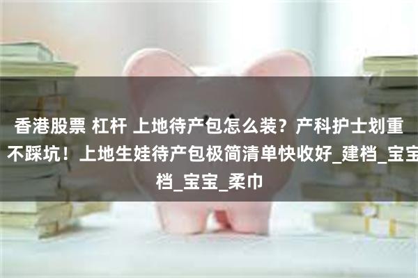 香港股票 杠杆 上地待产包怎么装？产科护士划重点啦，不踩坑！上地生娃待产包极简清单快收好_建档_宝宝_柔巾