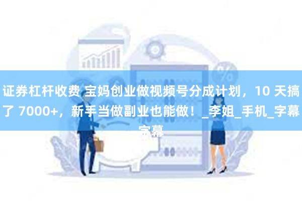 证券杠杆收费 宝妈创业做视频号分成计划，10 天搞了 7000+，新手当做副业也能做！_李姐_手机_字幕