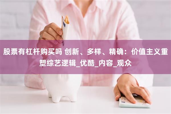 股票有杠杆购买吗 创新、多样、精确：价值主义重塑综艺逻辑_优酷_内容_观众