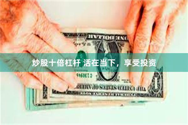 炒股十倍杠杆 活在当下，享受投资