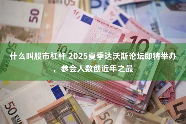 什么叫股市杠杆 2025夏季达沃斯论坛即将举办，参会人数创近年之最