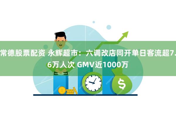 常德股票配资 永辉超市：六调改店同开单日客流超7.6万人次 GMV近1000万