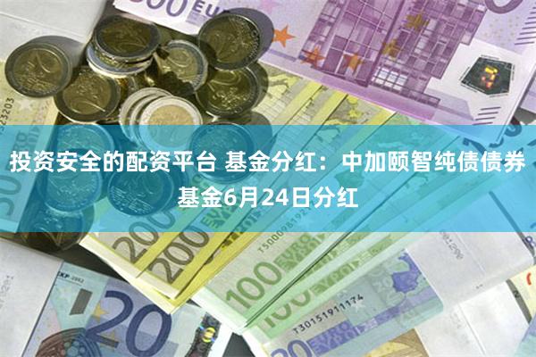 投资安全的配资平台 基金分红：中加颐智纯债债券基金6月24日分红