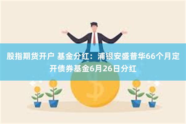 股指期货开户 基金分红：浦银安盛普华66个月定开债券基金6月26日分红