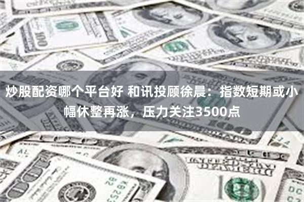 炒股配资哪个平台好 和讯投顾徐晨：指数短期或小幅休整再涨，压力关注3500点