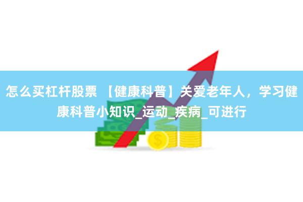 怎么买杠杆股票 【健康科普】关爱老年人，学习健康科普小知识_运动_疾病_可进行