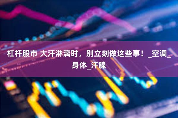 杠杆股市 大汗淋漓时，别立刻做这些事！_空调_身体_汗腺